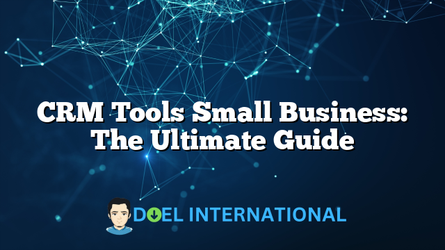 CRM Tools Small Business: The Ultimate Guide