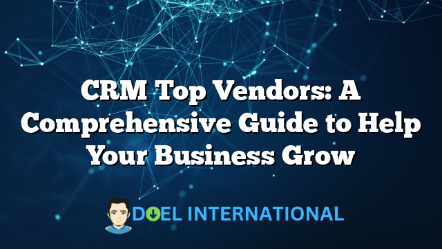 CRM Top Vendors: A Comprehensive Guide to Help Your Business Grow