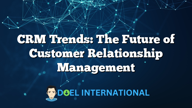 CRM Trends: The Future of Customer Relationship Management