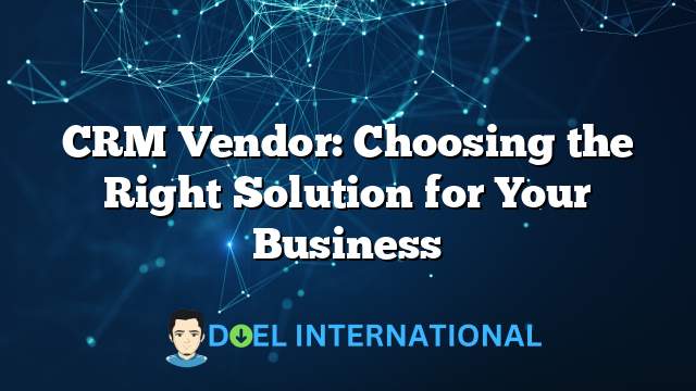 CRM Vendor: Choosing the Right Solution for Your Business