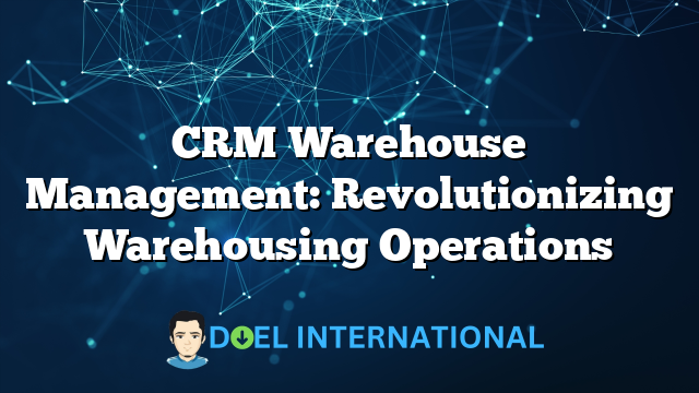 CRM Warehouse Management: Revolutionizing Warehousing Operations