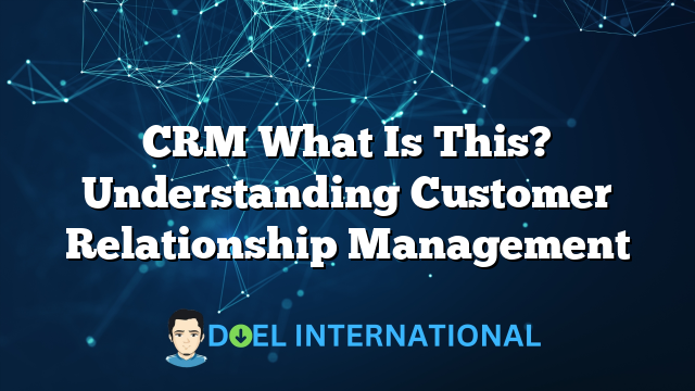 CRM What Is This? Understanding Customer Relationship Management