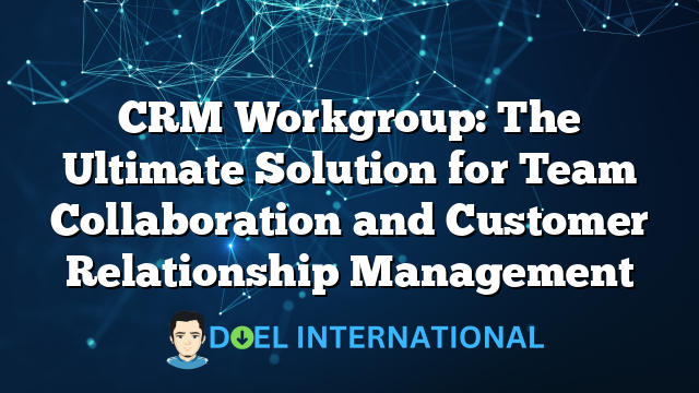 CRM Workgroup: The Ultimate Solution for Team Collaboration and Customer Relationship Management