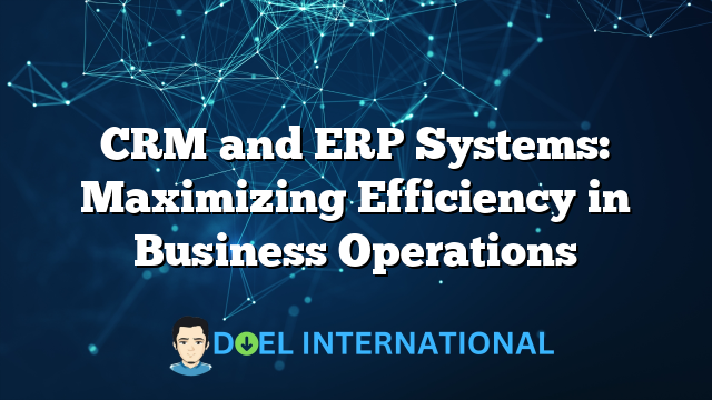 CRM and ERP Systems: Maximizing Efficiency in Business Operations