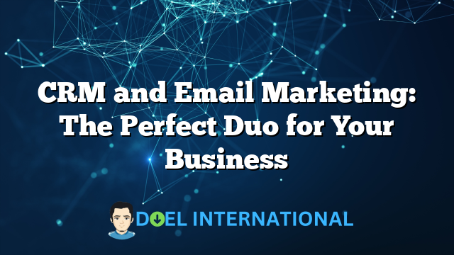 CRM and Email Marketing: The Perfect Duo for Your Business