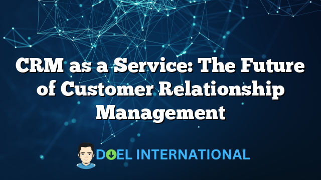 CRM as a Service: The Future of Customer Relationship Management