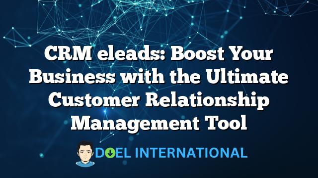 CRM eleads: Boost Your Business with the Ultimate Customer Relationship Management Tool