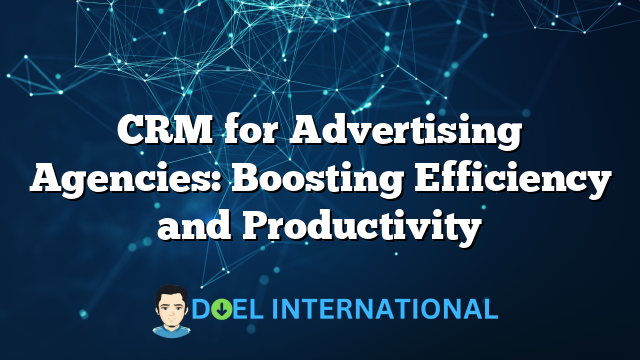 CRM for Advertising Agencies: Boosting Efficiency and Productivity