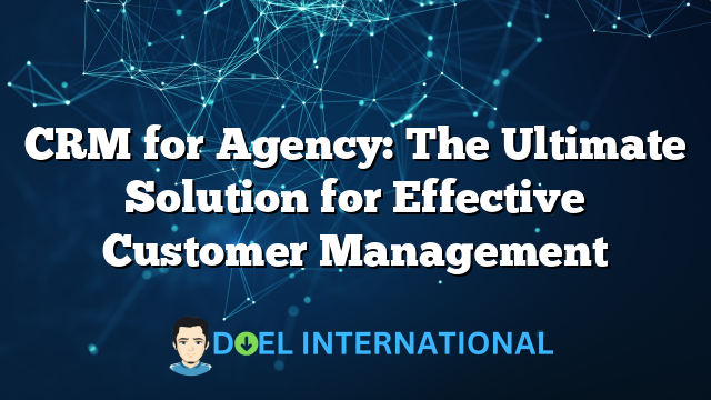 CRM for Agency: The Ultimate Solution for Effective Customer Management