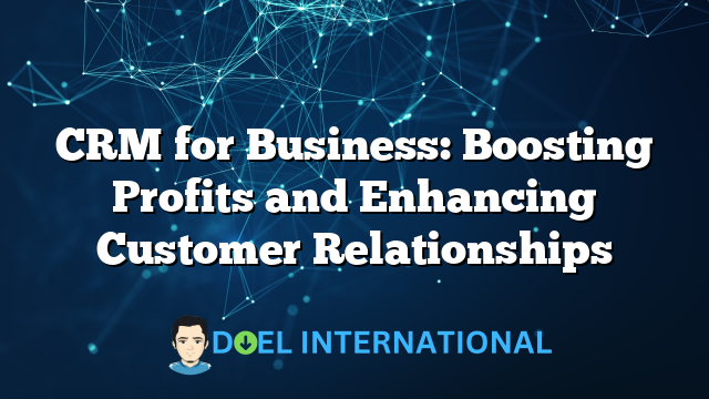 CRM for Business: Boosting Profits and Enhancing Customer Relationships