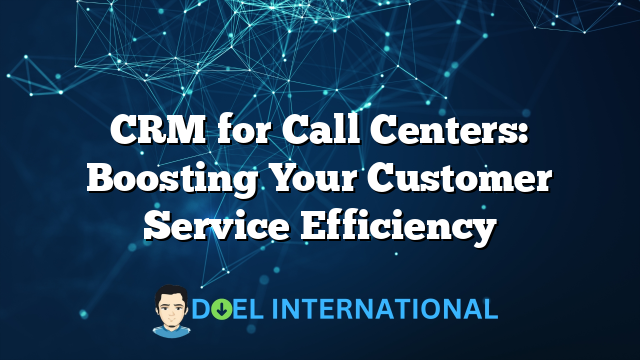 CRM for Call Centers: Boosting Your Customer Service Efficiency