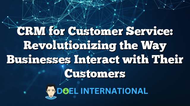 CRM for Customer Service: Revolutionizing the Way Businesses Interact with Their Customers