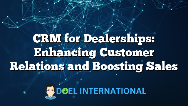 CRM for Dealerships: Enhancing Customer Relations and Boosting Sales