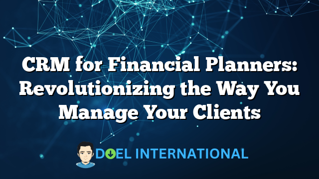 CRM for Financial Planners: Revolutionizing the Way You Manage Your Clients