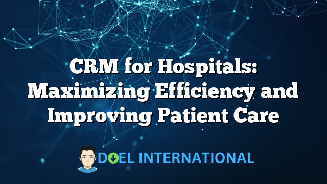 CRM for Hospitals: Maximizing Efficiency and Improving Patient Care