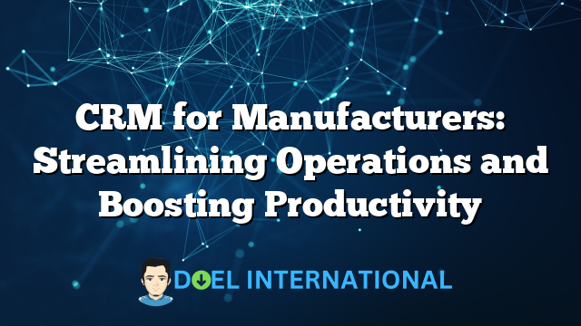 CRM for Manufacturers: Streamlining Operations and Boosting Productivity