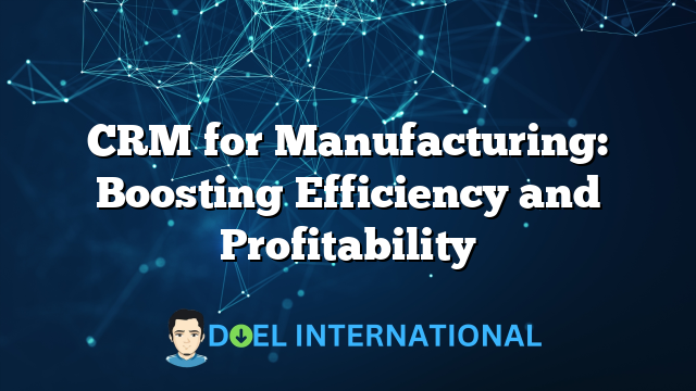 CRM for Manufacturing: Boosting Efficiency and Profitability