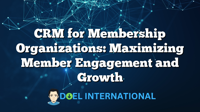 CRM for Membership Organizations: Maximizing Member Engagement and Growth