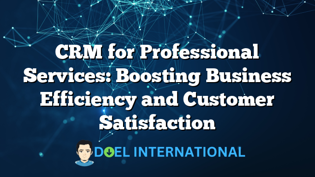 CRM for Professional Services: Boosting Business Efficiency and Customer Satisfaction