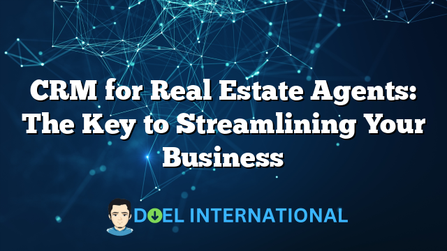 CRM for Real Estate Agents: The Key to Streamlining Your Business