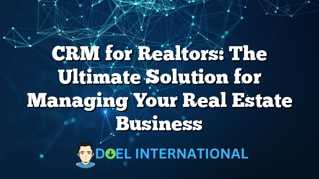 CRM for Realtors: The Ultimate Solution for Managing Your Real Estate Business