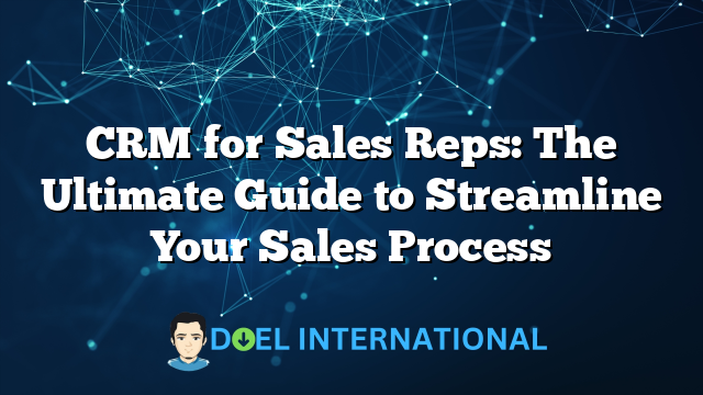 CRM for Sales Reps: The Ultimate Guide to Streamline Your Sales Process