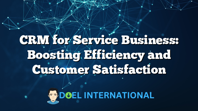 CRM for Service Business: Boosting Efficiency and Customer Satisfaction