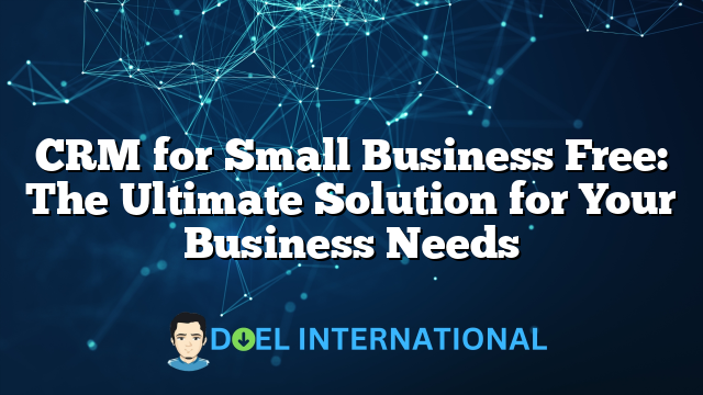 CRM for Small Business Free: The Ultimate Solution for Your Business Needs