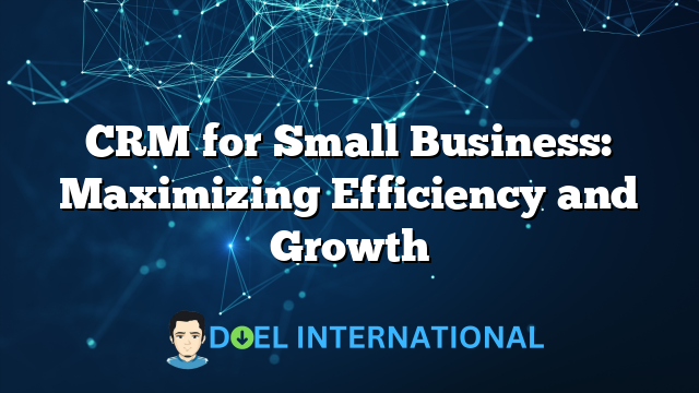 CRM for Small Business: Maximizing Efficiency and Growth