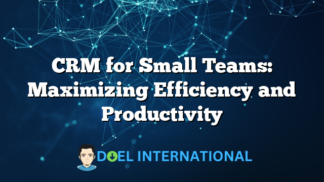 CRM for Small Teams: Maximizing Efficiency and Productivity