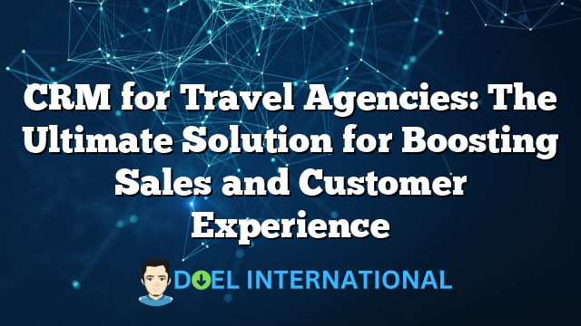 CRM for Travel Agencies: The Ultimate Solution for Boosting Sales and Customer Experience