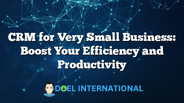 CRM for Very Small Business: Boost Your Efficiency and Productivity