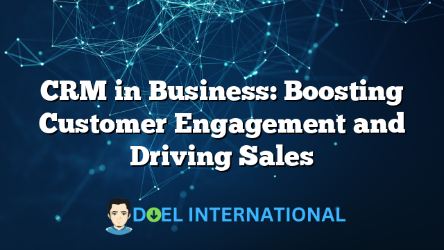 CRM in Business: Boosting Customer Engagement and Driving Sales