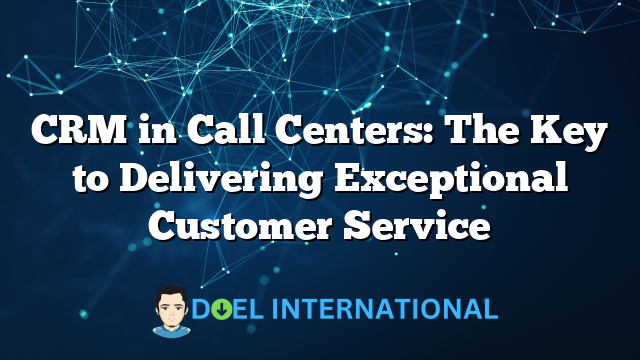 CRM in Call Centers: The Key to Delivering Exceptional Customer Service