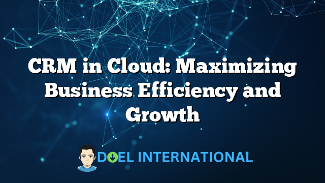 CRM in Cloud: Maximizing Business Efficiency and Growth