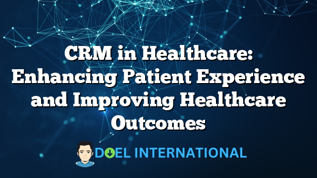 CRM in Healthcare: Enhancing Patient Experience and Improving Healthcare Outcomes