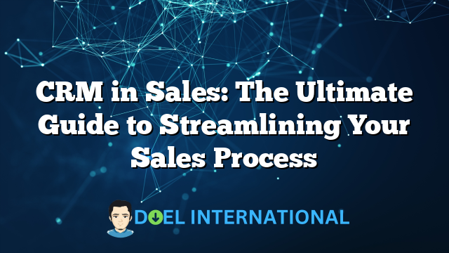 CRM in Sales: The Ultimate Guide to Streamlining Your Sales Process