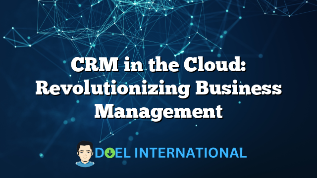 CRM in the Cloud: Revolutionizing Business Management