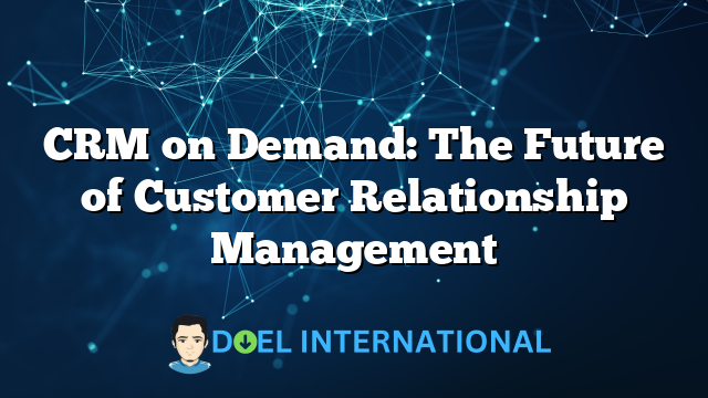 CRM on Demand: The Future of Customer Relationship Management