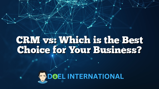 CRM vs: Which is the Best Choice for Your Business?