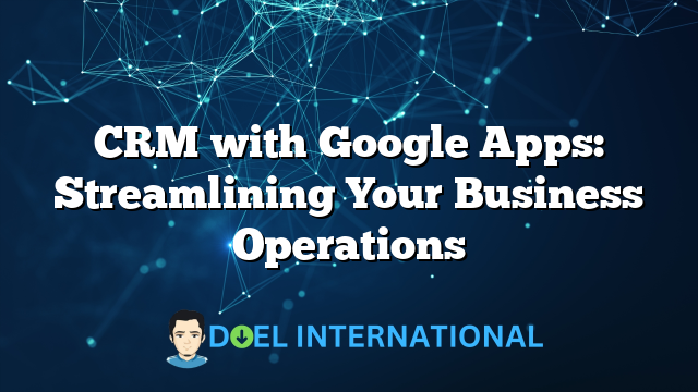 CRM with Google Apps: Streamlining Your Business Operations