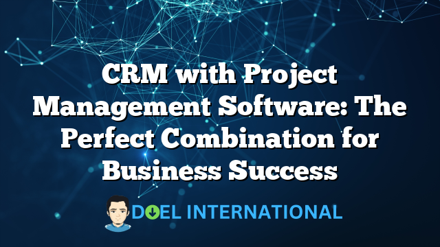 CRM with Project Management Software: The Perfect Combination for Business Success