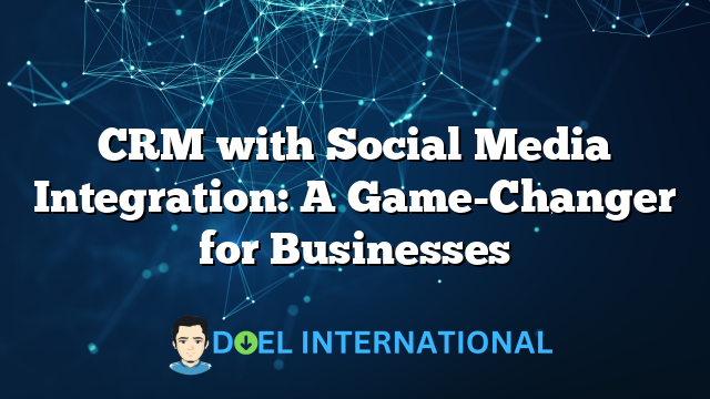 CRM with Social Media Integration: A Game-Changer for Businesses