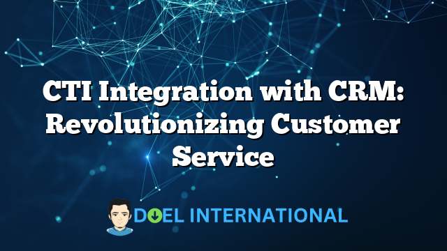 CTI Integration with CRM: Revolutionizing Customer Service