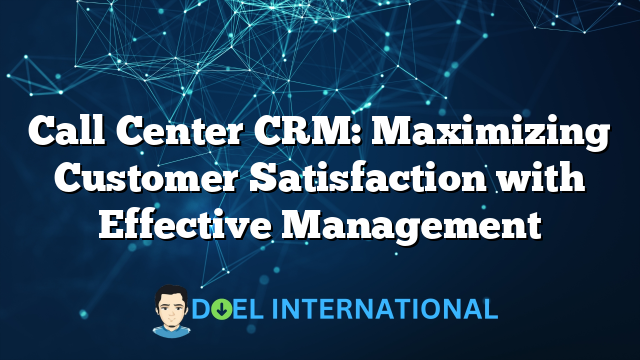 Call Center CRM: Maximizing Customer Satisfaction with Effective Management