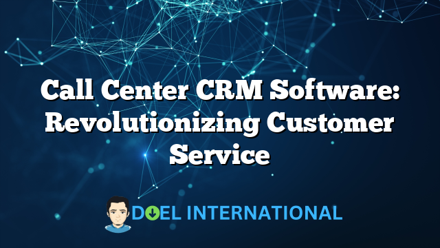 Call Center CRM Software: Revolutionizing Customer Service