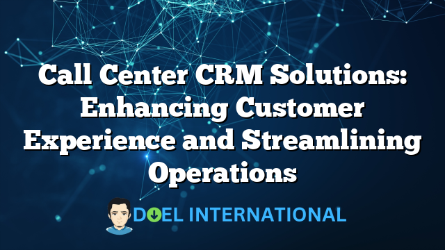 Call Center CRM Solutions: Enhancing Customer Experience and Streamlining Operations