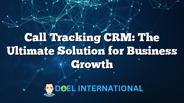 Call Tracking CRM: The Ultimate Solution for Business Growth