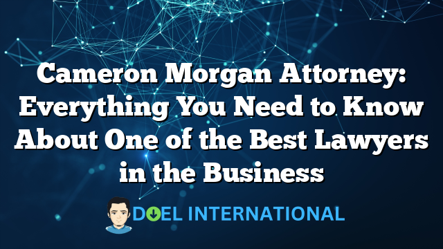 Cameron Morgan Attorney: Everything You Need to Know About One of the Best Lawyers in the Business