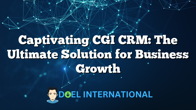 Captivating CGI CRM: The Ultimate Solution for Business Growth